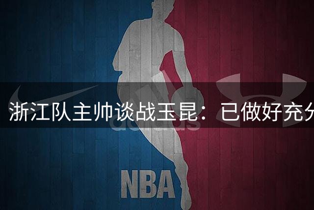 浙江队主帅谈战玉昆：已做好充分准备 两将伤缺两周